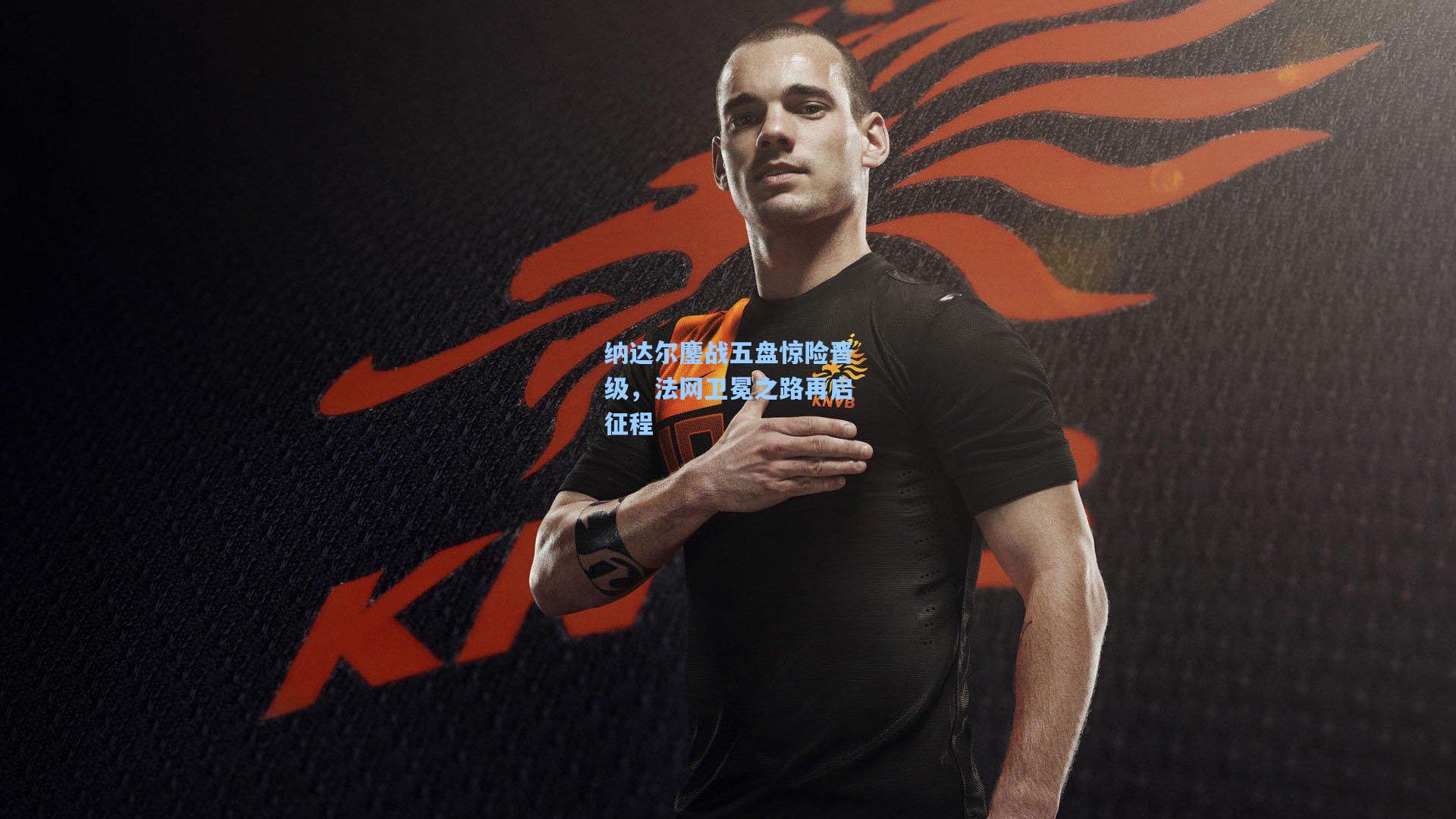 纳达尔鏖战五盘惊险晋级,法网卫冕之路再启征程