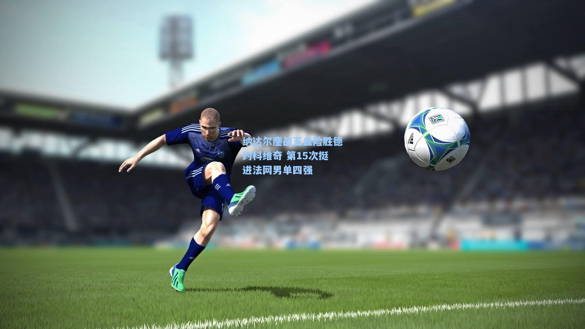 纳达尔鏖战五盘险胜德约科维奇 第15次挺进法网男单四强