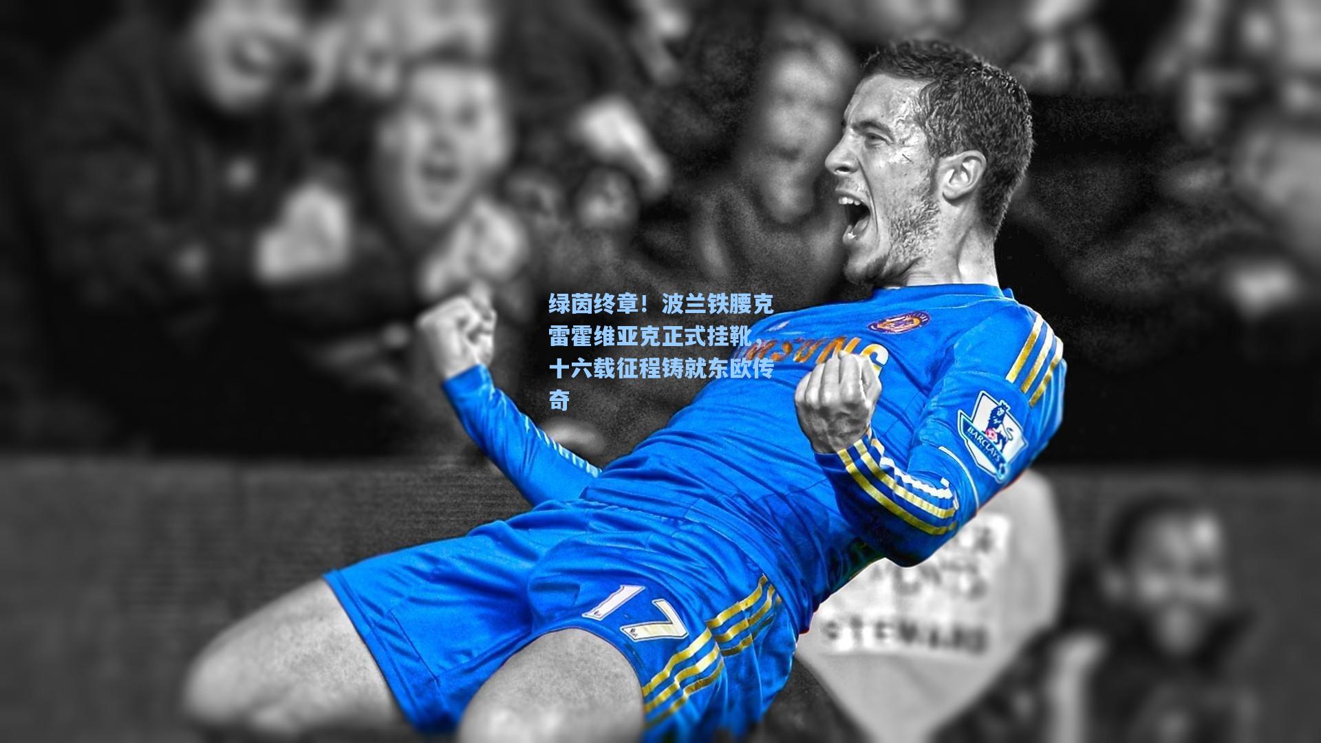 绿茵终章！波兰铁腰克雷霍维亚克正式挂靴，十六载征程铸就东欧传奇