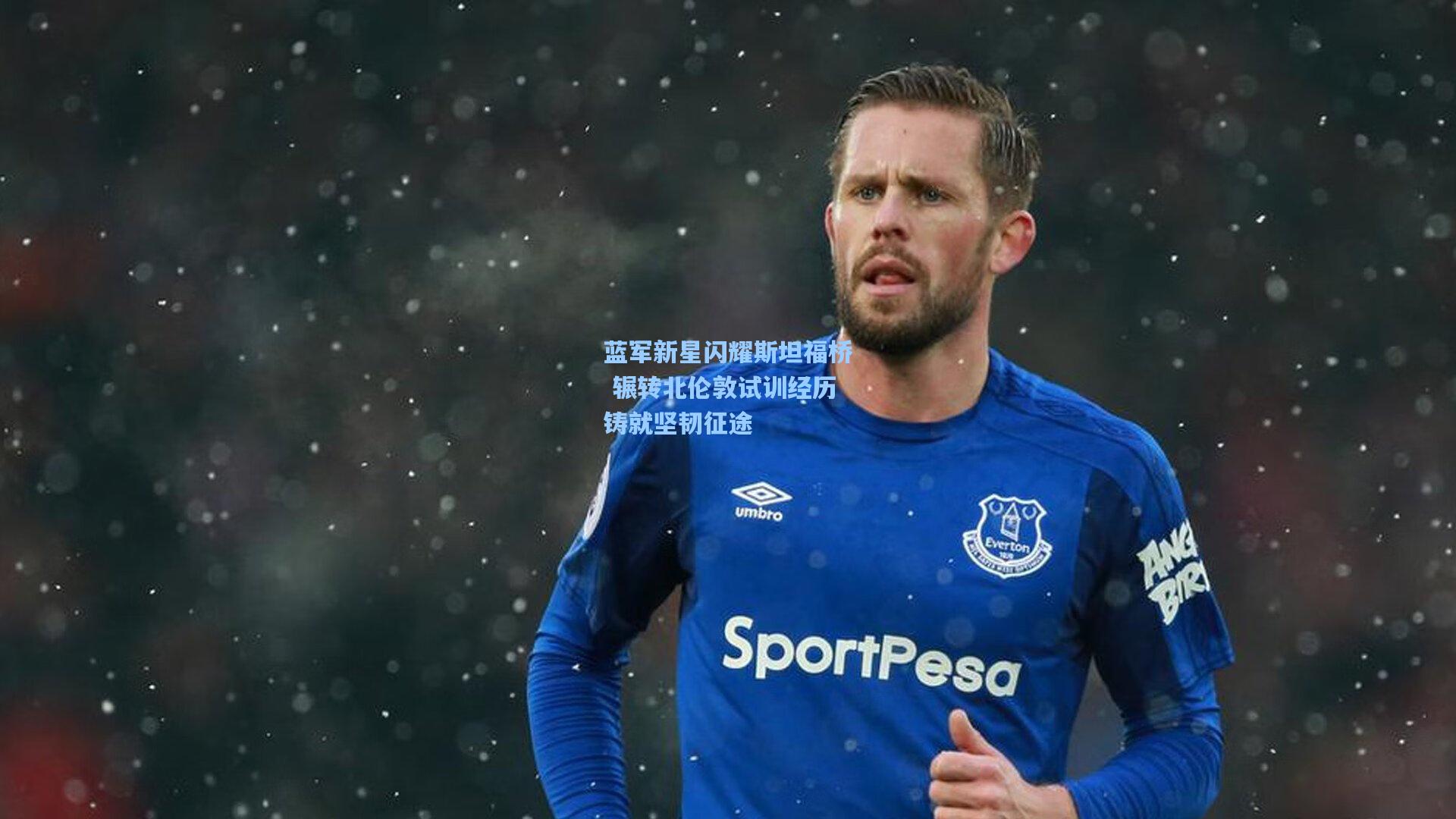 蓝军新星闪耀斯坦福桥 辗转北伦敦试训经历铸就坚韧征途