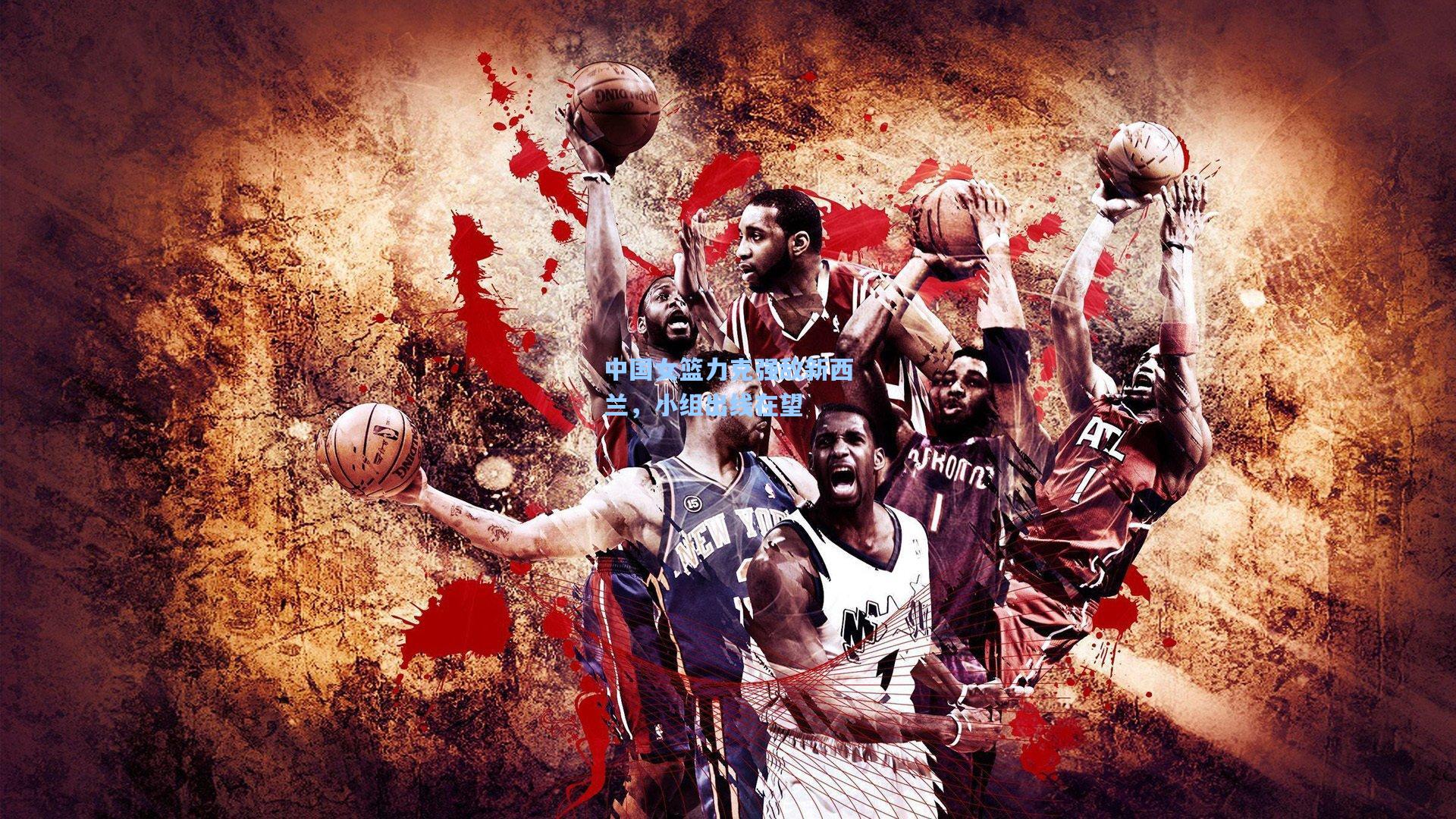 中国女篮力克强敌新西兰，小组出线在望